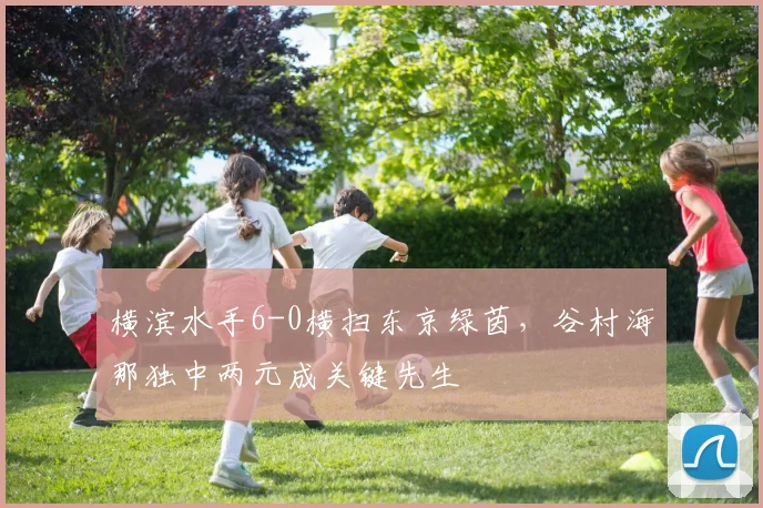 横滨水手6-0横扫东京绿茵，谷村海那独中两元成关键先生