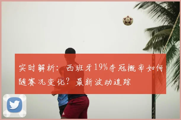 实时解析：西班牙19%夺冠概率如何随赛况变化？最新波动追踪
