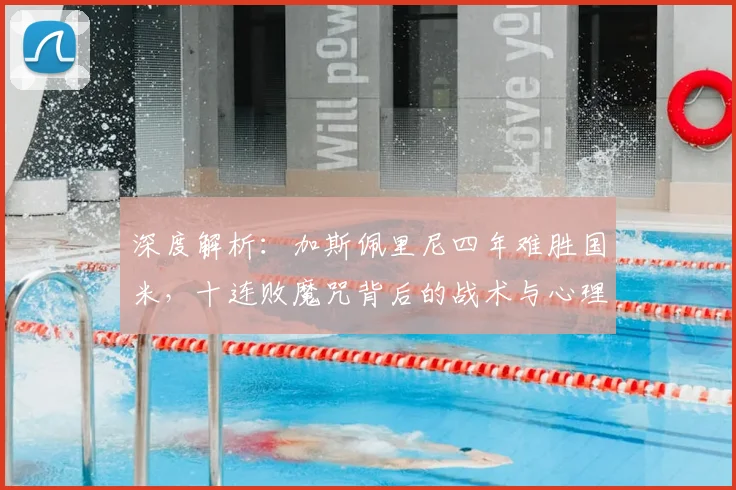 深度解析:加斯佩里尼四年难胜国米,十连败魔咒背后的战术与心理因素