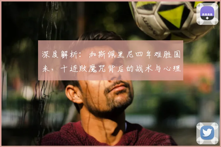 深度解析：加斯佩里尼四年难胜国米，十连败魔咒背后的战术与心理因素