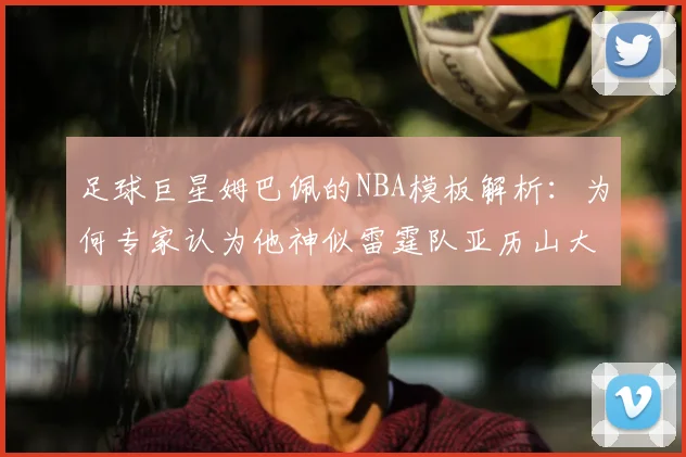 足球巨星姆巴佩的NBA模板解析：为何专家认为他神似雷霆队亚历山大