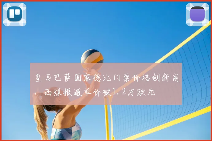 皇马巴萨国家德比门票价格创新高,西媒报道单价破1.2万欧元
