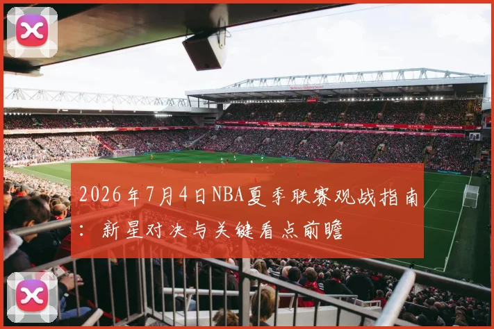 2026年7月4日NBA夏季联赛观战指南：新星对决与关键看点前瞻