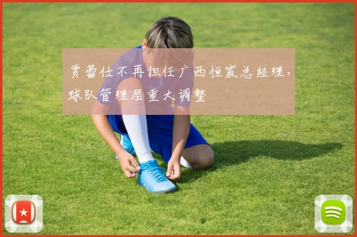 贾蕾仕不再担任广西恒宸总经理,球队管理层重大调整