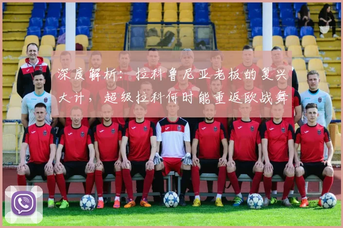 深度解析：拉科鲁尼亚老板的复兴大计，超级拉科何时能重返欧战舞台？