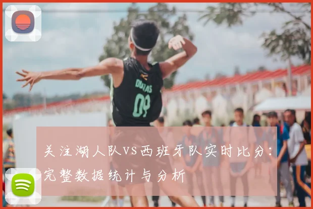 关注湖人队vs西班牙队实时比分：完整数据统计与分析