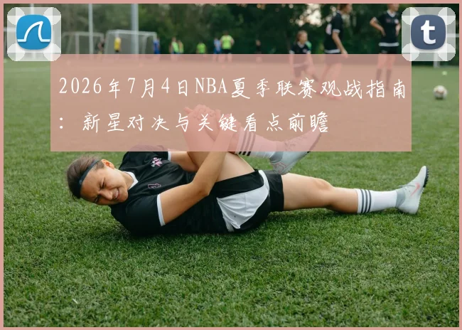 2026年7月4日NBA夏季联赛观战指南:新星对决与关键看点前瞻