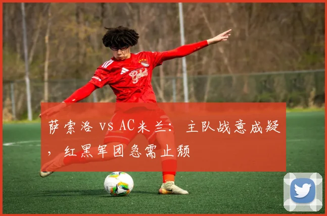 萨索洛 vs AC米兰:主队战意成疑,红黑军团急需止颓