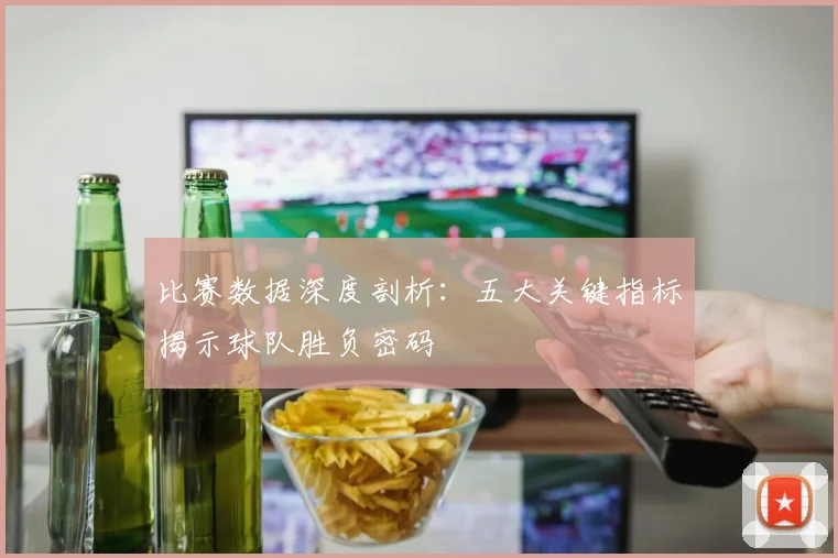 比赛数据深度剖析：五大关键指标揭示球队胜负密码