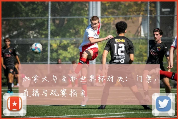 加拿大与南非世界杯对决：门票、直播与观赛指南
