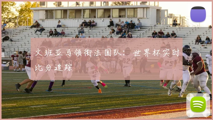 文班亚马领衔法国队：世界杯实时比分追踪